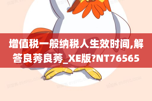 增值税一般纳税人生效时间,解答良莠良莠_XE版?NT76565