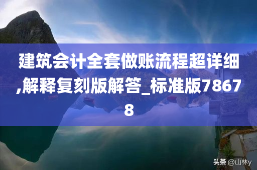 建筑会计全套做账流程超详细,解释复刻版解答_标准版78678