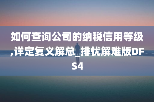 如何查询公司的纳税信用等级,详定复义解总_排忧解难版DFS4