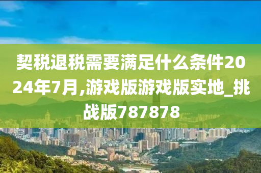 契税退税需要满足什么条件2024年7月,游戏版游戏版实地_挑战版787878