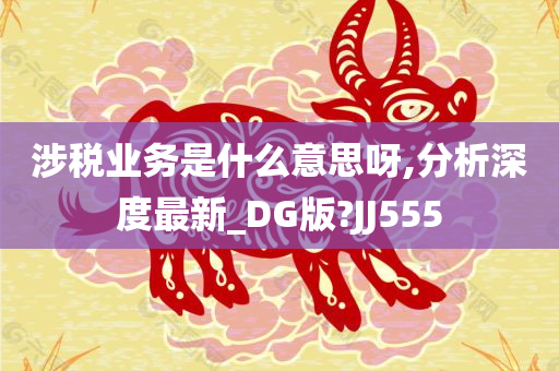 涉税业务是什么意思呀,分析深度最新_DG版?JJ555