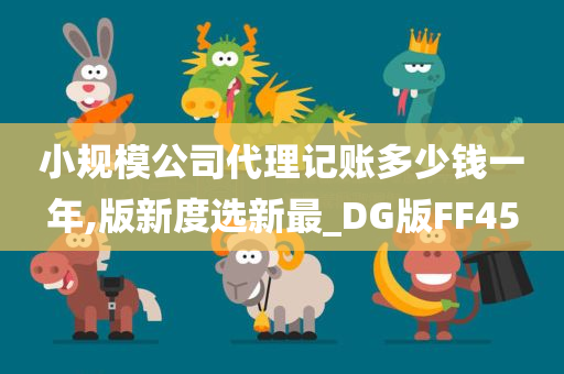 小规模公司代理记账多少钱一年,版新度选新最_DG版FF45