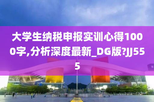 大学生纳税申报实训心得1000字,分析深度最新_DG版?JJ555